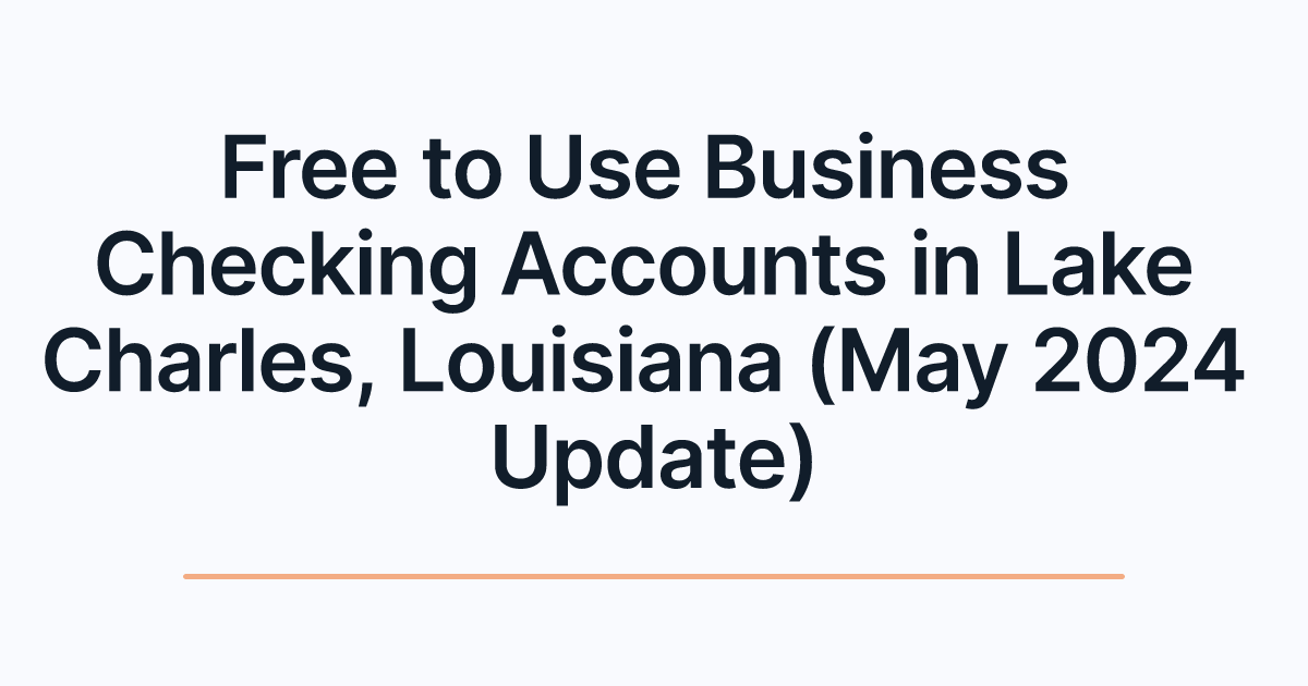 Free to Use Business Checking Accounts in Lake Charles, Louisiana (May 2024 Update)